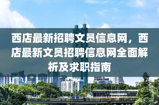 西店最新招聘文員信息網(wǎng)，西店最新文員招聘信息網(wǎng)全面解析及求職指南