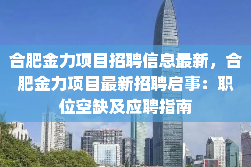 合肥金力項目招聘信息最新，合肥金力項目最新招聘啟事：職位空缺及應(yīng)聘指南