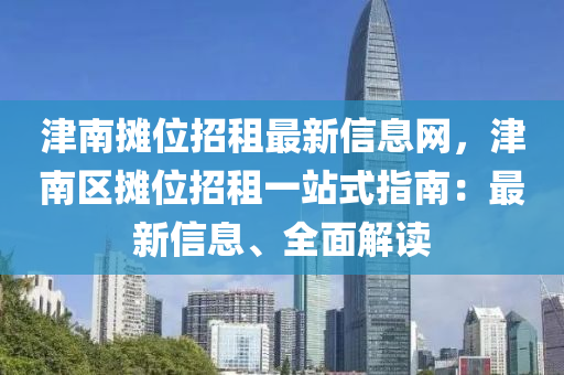 津南攤位招租最新信息網(wǎng)，津南區(qū)攤位招租一站式指南：最新信息、全面解讀