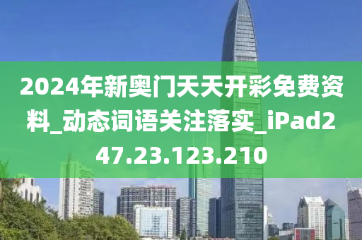 2024年新奧門天天開彩免費(fèi)資料_動(dòng)態(tài)詞語關(guān)注落實(shí)_iPad247.23.123.210