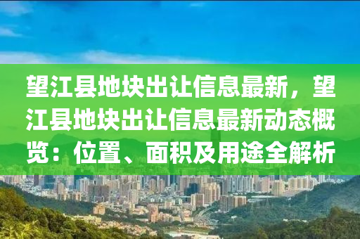 望江縣地塊出讓信息最新，望江縣地塊出讓信息最新動態(tài)概覽：位置、面積及用途全解析