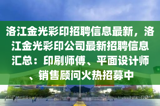 洛江金光彩印招聘信息最新，洛江金光彩印公司最新招聘信息匯總：印刷師傅、平面設計師、銷售顧問火熱招募中