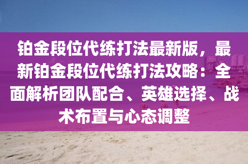 鉑金段位代練打法最新版，最新鉑金段位代練打法攻略：全面解析團隊配合、英雄選擇、戰(zhàn)術布置與心態(tài)調(diào)整