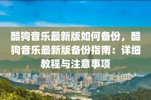 酷狗音樂最新版如何備份，酷狗音樂最新版?zhèn)浞葜改希涸敿毥坛膛c注意事項