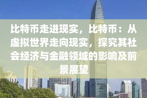 比特幣走進現(xiàn)實，比特幣：從虛擬世界走向現(xiàn)實，探究其社會經(jīng)濟與金融領(lǐng)域的影響及前景展望