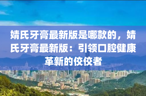 婧氏牙膏最新版是哪款的，婧氏牙膏最新版：引領(lǐng)口腔健康革新的佼佼者