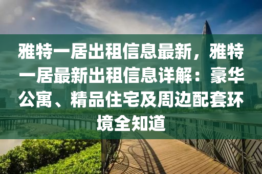 雅特一居出租信息最新，雅特一居最新出租信息詳解：豪華公寓、精品住宅及周邊配套環(huán)境全知道