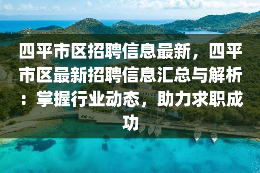 四平市區(qū)招聘信息最新，四平市區(qū)最新招聘信息匯總與解析：掌握行業(yè)動(dòng)態(tài)，助力求職成功