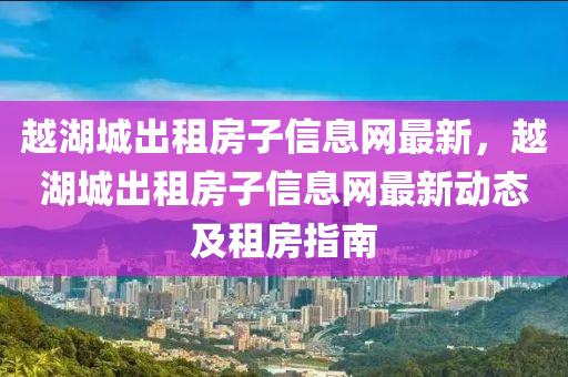 越湖城出租房子信息網(wǎng)最新，越湖城出租房子信息網(wǎng)最新動(dòng)態(tài)及租房指南