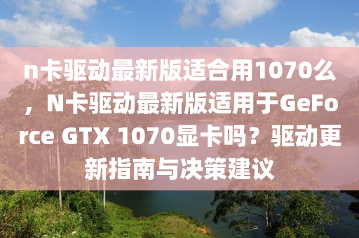 n卡驅(qū)動(dòng)最新版適合用1070么，N卡驅(qū)動(dòng)最新版適用于GeForce GTX 1070顯卡嗎？驅(qū)動(dòng)更新指南與決策建議