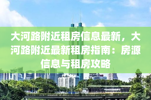 大河路附近租房信息最新，大河路附近最新租房指南：房源信息與租房攻略