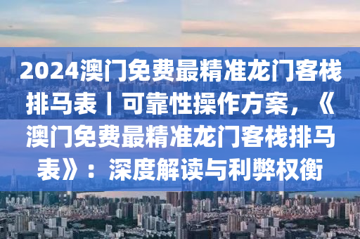 2024澳門免費最精準龍門客棧排馬表｜可靠性操作方案，《澳門免費最精準龍門客棧排馬表》：深度解讀與利弊權衡