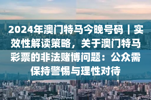 2024年澳门特马今晚号码｜实效性解读策略，关于澳门特马彩票的非法赌博问题：公众需保持警惕与理性对待