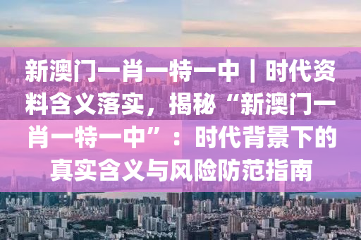 新澳门一肖一特一中｜时代资料含义落实，揭秘“新澳门一肖一特一中”：时代背景下的真实含义与风险防范指南