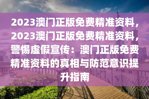 2023澳門正版免費(fèi)精準(zhǔn)資料，2023澳門正版免費(fèi)精準(zhǔn)資料，警惕虛假宣傳：澳門正版免費(fèi)精準(zhǔn)資料的真相與防范意識(shí)提升指南