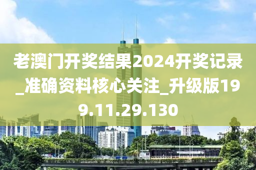 老澳门开奖结果2024开奖记录_准确资料核心关注_升级版199.11.29.130