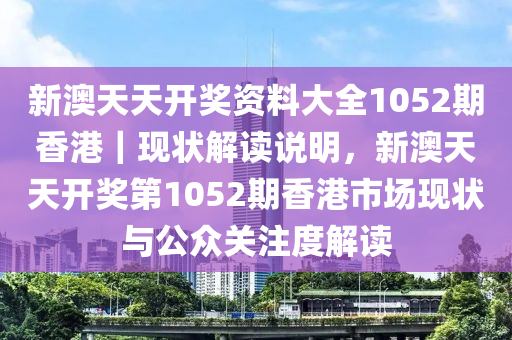 新澳天天开奖资料大全1052期香港｜现状解读说明，新澳天天开奖第1052期香港市场现状与公众关注度解读