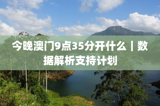 今晚澳门9点35分开什么｜数据解析支持计划