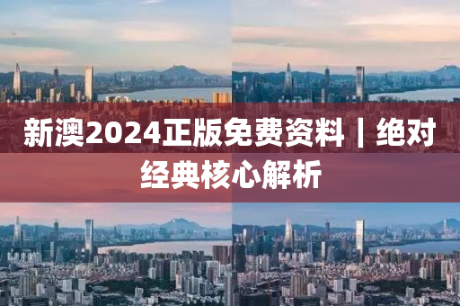 新澳2024正版免费资料｜绝对经典核心解析