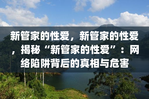 新管家的性爱，新管家的性爱，揭秘“新管家的性爱”：网络陷阱背后的真相与危害