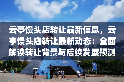 云亭饅頭店轉讓最新信息，云亭饅頭店轉讓最新動態(tài)：全面解讀轉讓背景與后續(xù)發(fā)展預測