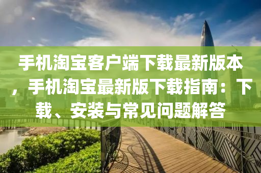 手機淘寶客戶端下載最新版本，手機淘寶最新版下載指南：下載、安裝與常見問題解答