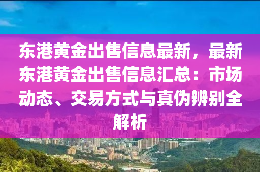 東港黃金出售信息最新，最新東港黃金出售信息匯總：市場動態(tài)、交易方式與真?zhèn)伪鎰e全解析