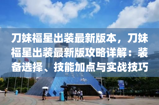 刀妹福星出裝最新版本，刀妹福星出裝最新版攻略詳解：裝備選擇、技能加點與實戰(zhàn)技巧