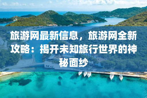 旅游網最新信息，旅游網全新攻略：揭開未知旅行世界的神秘面紗