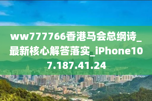 ww777766香港馬會總綱詩_最新核心解答落實(shí)_iPhone107.187.41.24