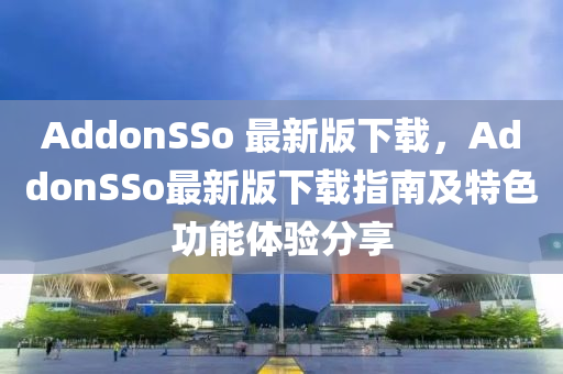 AddonSSo 最新版下载，AddonSSo最新版下载指南及特色功能体验分享