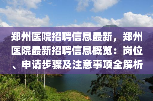 郑州医院招聘信息最新，郑州医院最新招聘信息概览：岗位、申请步骤及注意事项全解析