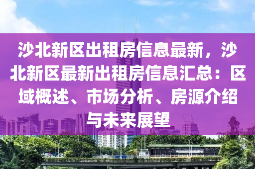 沙北新区出租房信息最新，沙北新区最新出租房信息汇总：区域概述、市场分析、房源介绍与未来展望