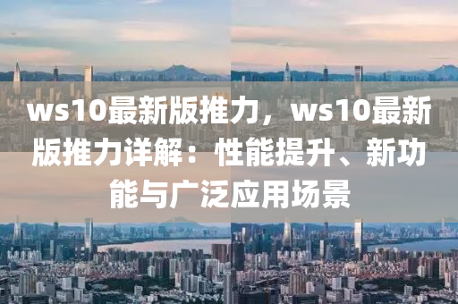 ws10最新版推力，ws10最新版推力详解：性能提升、新功能与广泛应用场景