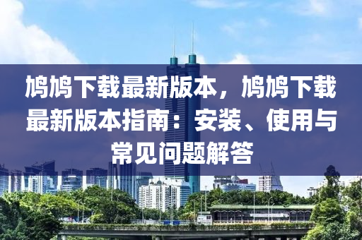 鸠鸠下载最新版本，鸠鸠下载最新版本指南：安装、使用与常见问题解答