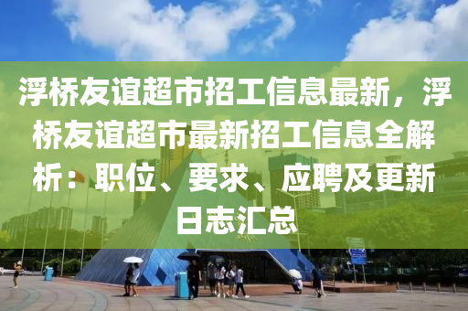 浮桥友谊超市招工信息最新，浮桥友谊超市最新招工信息全解析：职位、要求、应聘及更新日志汇总