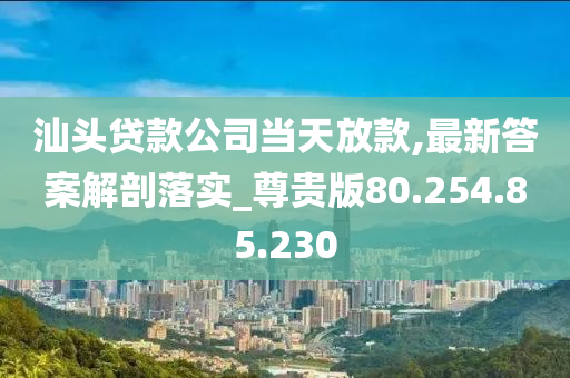 汕头贷款公司当天放款,最新答案解剖落实_尊贵版80.254.85.230