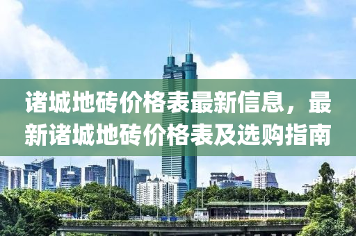 诸城地砖价格表最新信息，最新诸城地砖价格表及选购指南