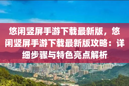 悠闲竖屏手游下载最新版，悠闲竖屏手游下载最新版攻略：详细步骤与特色亮点解析