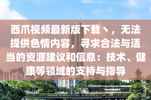 西爪视频最新版下载丶，无法提供色情内容，寻求合法与适当的资源建议和信息：技术、健康等领域的支持与指导