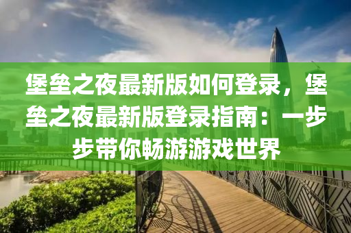 堡垒之夜最新版如何登录，堡垒之夜最新版登录指南：一步步带你畅游游戏世界