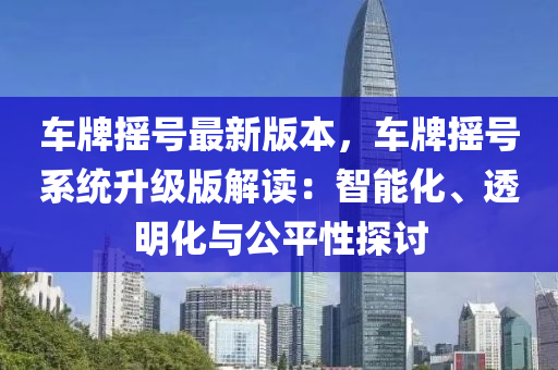 车牌摇号最新版本，车牌摇号系统升级版解读：智能化、透明化与公平性探讨