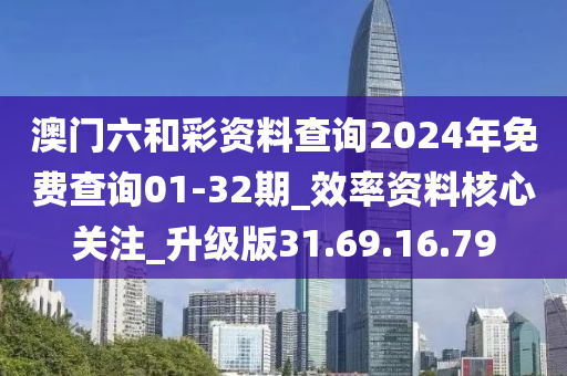 澳門六和彩資料查詢2024年免費(fèi)查詢01-32期_效率資料核心關(guān)注_升級(jí)版31.69.16.79