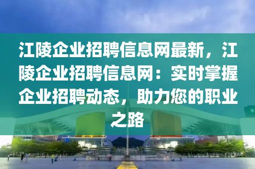 江陵企業(yè)招聘信息網(wǎng)最新，江陵企業(yè)招聘信息網(wǎng)：實(shí)時(shí)掌握企業(yè)招聘動(dòng)態(tài)，助力您的職業(yè)之路