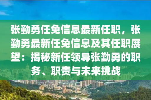 張勤勇任免信息最新任職，張勤勇最新任免信息及其任職展望：揭秘新任領(lǐng)導(dǎo)張勤勇的職務(wù)、職責(zé)與未來(lái)挑戰(zhàn)