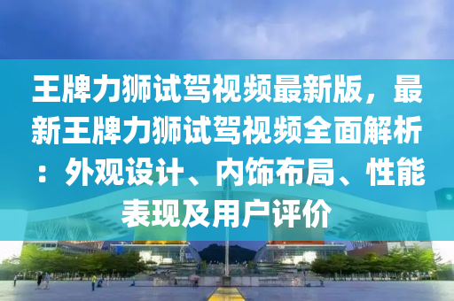 王牌力獅試駕視頻最新版，最新王牌力獅試駕視頻全面解析：外觀設(shè)計(jì)、內(nèi)飾布局、性能表現(xiàn)及用戶評(píng)價(jià)