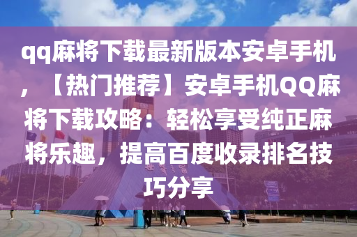 qq麻將下載最新版本安卓手機(jī)，【熱門推薦】安卓手機(jī)QQ麻將下載攻略：輕松享受純正麻將樂(lè)趣，提高百度收錄排名技巧分享