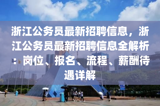 浙江公務(wù)員最新招聘信息，浙江公務(wù)員最新招聘信息全解析：崗位、報(bào)名、流程、薪酬待遇詳解