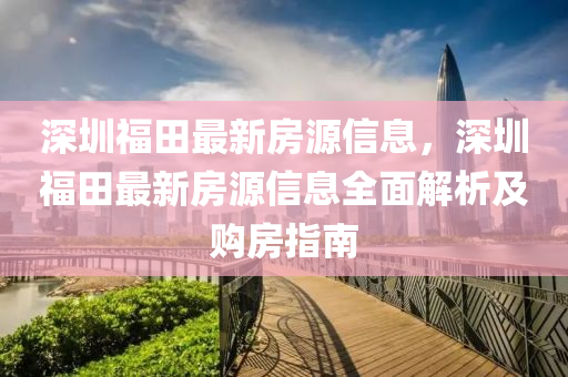 深圳福田最新房源信息，深圳福田最新房源信息全面解析及購房指南