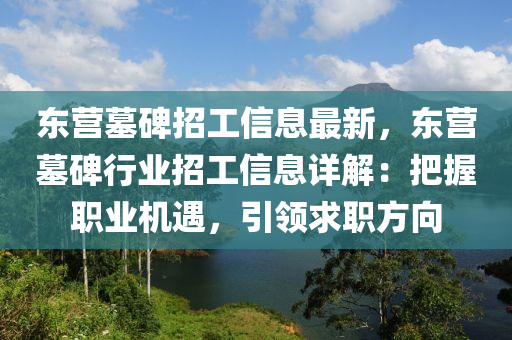 東營(yíng)墓碑招工信息最新，東營(yíng)墓碑行業(yè)招工信息詳解：把握職業(yè)機(jī)遇，引領(lǐng)求職方向